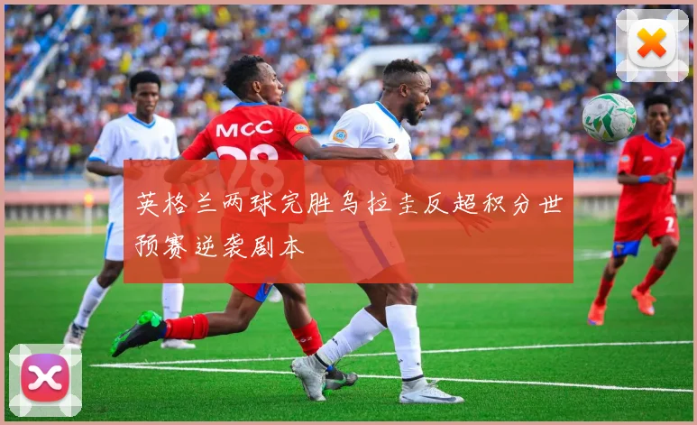 英格兰两球完胜乌拉圭反超积分世预赛逆袭剧本