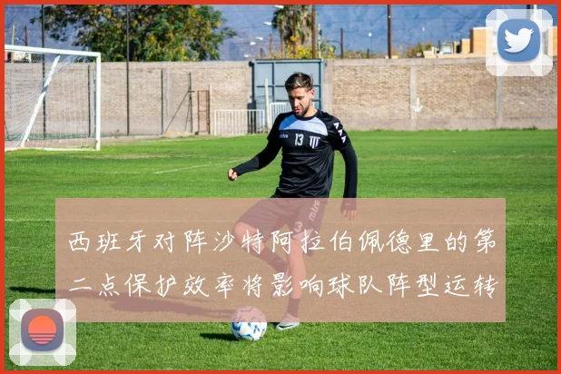 西班牙对阵沙特阿拉伯佩德里的第二点保护效率将影响球队阵型运转