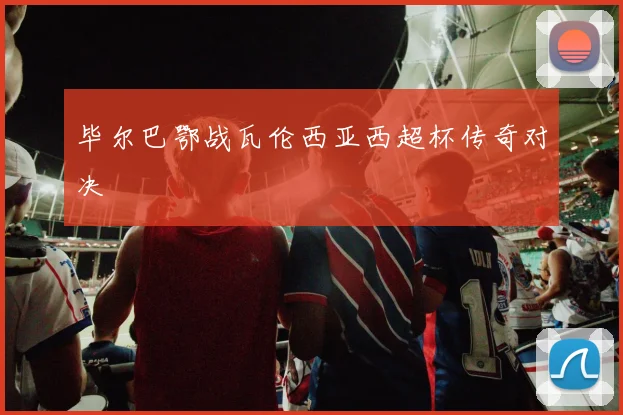 毕尔巴鄂战瓦伦西亚西超杯传奇对决