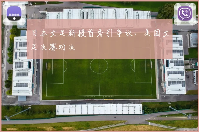 日本女足新援首秀引争议，美国女足决赛对决
