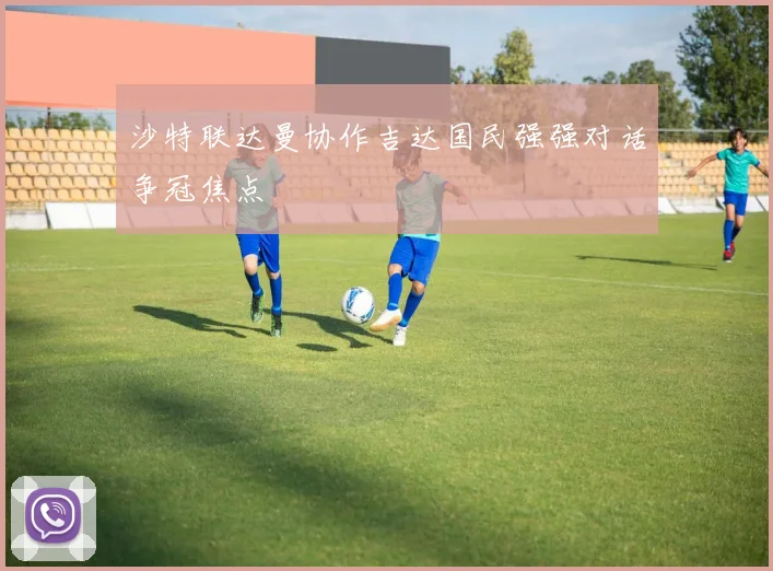 沙特联达曼协作吉达国民强强对话争冠焦点