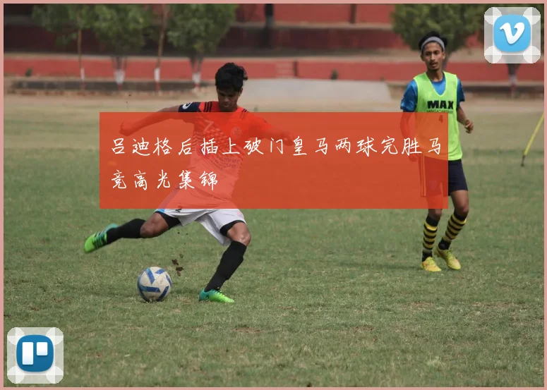 吕迪格后插上破门皇马两球完胜马竞高光集锦