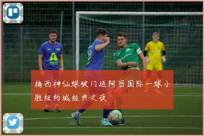 梅西神仙球破门迈阿密国际一球小胜纽约城经典之夜