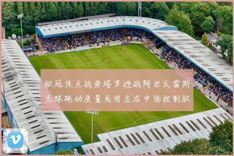 欧冠焦点战劳塔罗迎战阿尔瓦雷斯无球跑动质量或将左右中场控制权