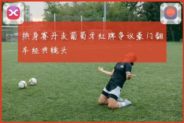 热身赛丹麦葡萄牙红牌争议豪门翻车经典镜头