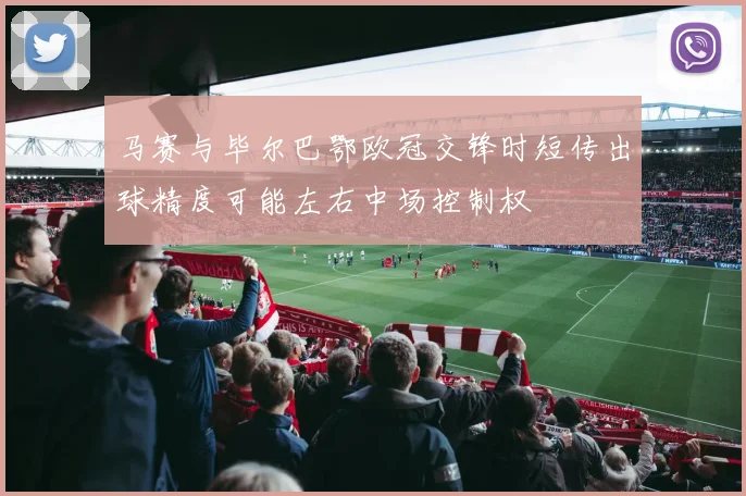 马赛与毕尔巴鄂欧冠交锋时短传出球精度可能左右中场控制权