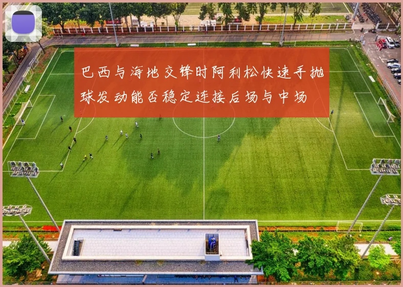 巴西与海地交锋时阿利松快速手抛球发动能否稳定连接后场与中场