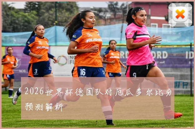 2026世界杯德国队对厄瓜多尔比分预测解析