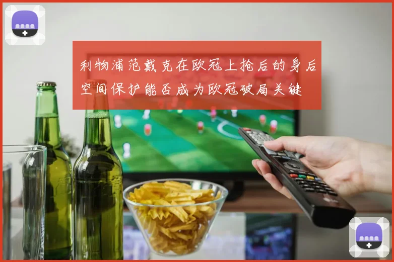利物浦范戴克在欧冠上抢后的身后空间保护能否成为欧冠破局关键