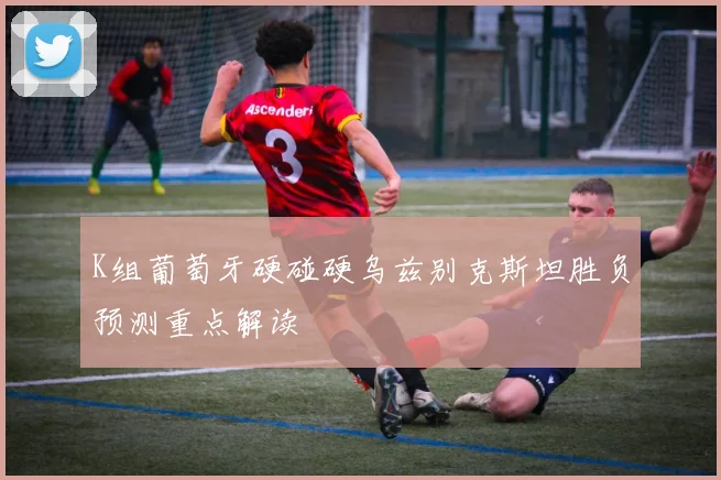 K组葡萄牙硬碰硬乌兹别克斯坦胜负预测重点解读