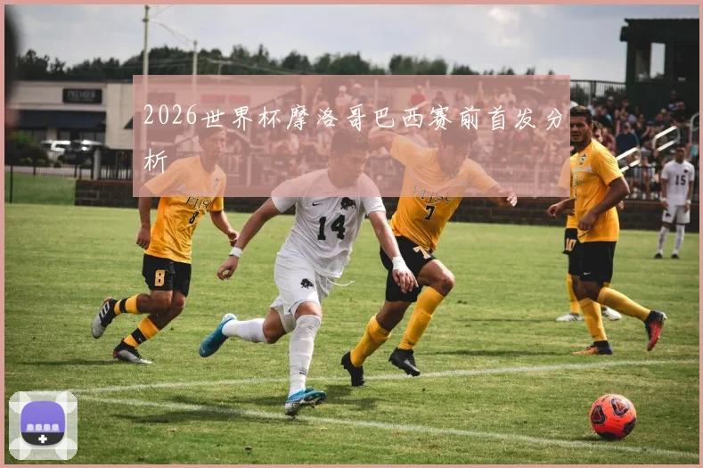 2026世界杯摩洛哥巴西赛前首发分析