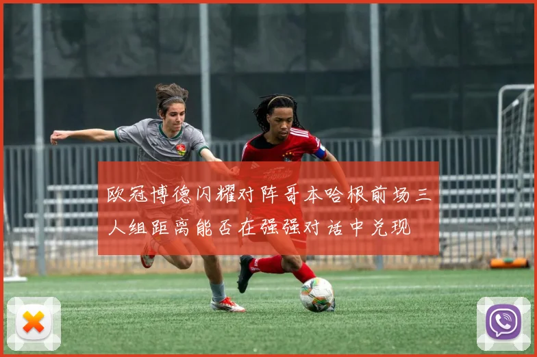 欧冠博德闪耀对阵哥本哈根前场三人组距离能否在强强对话中兑现
