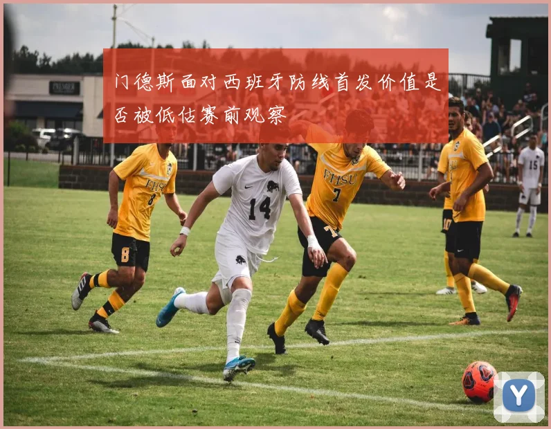 门德斯面对西班牙防线首发价值是否被低估赛前观察