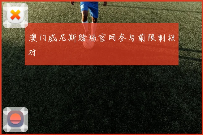 澳门威尼斯赌场官网参与前限制核对