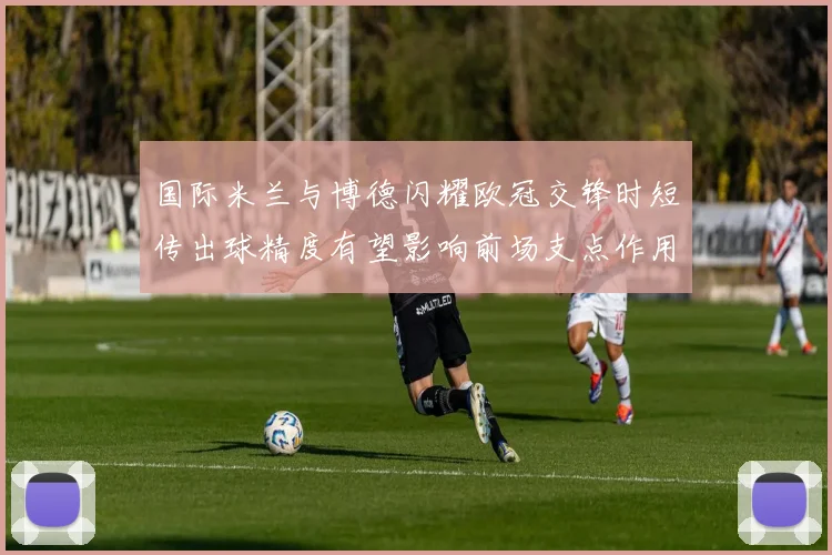 国际米兰与博德闪耀欧冠交锋时短传出球精度有望影响前场支点作用