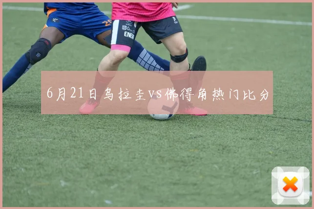 6月21日乌拉圭vs佛得角热门比分