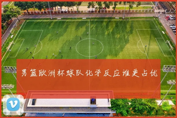 男篮欧洲杯球队化学反应谁更占优