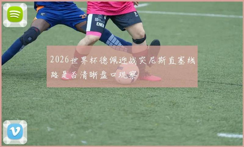 2026世界杯德佩迎战突尼斯直塞线路是否清晰盘口观察
