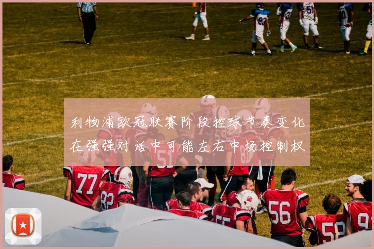 利物浦欧冠联赛阶段控球节奏变化在强强对话中可能左右中场控制权