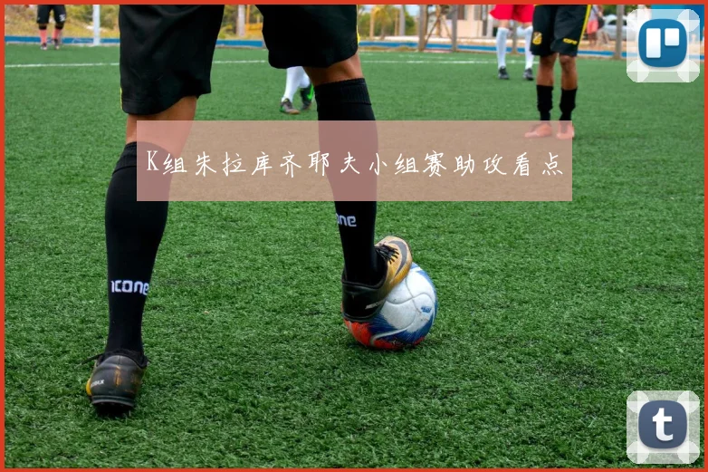 K组朱拉库齐耶夫小组赛助攻看点