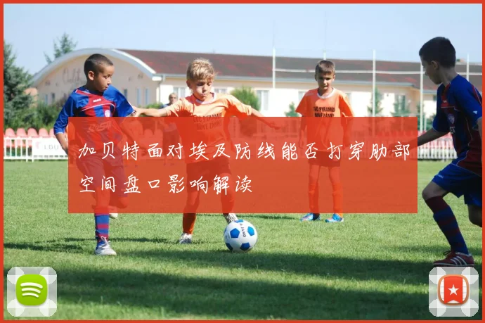加贝特面对埃及防线能否打穿肋部空间盘口影响解读