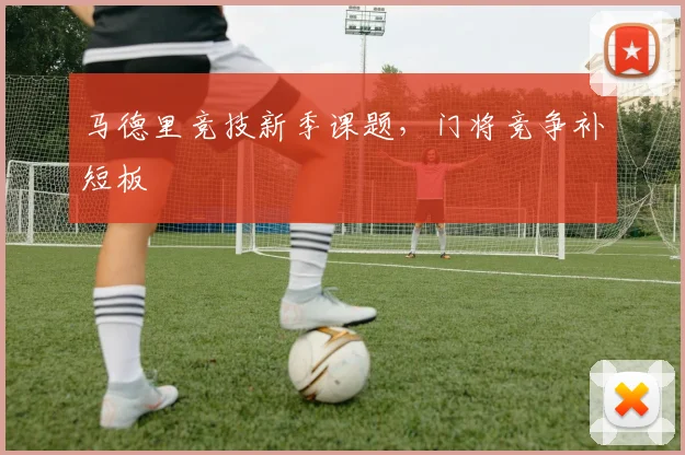 马德里竞技新季课题,门将竞争补短板