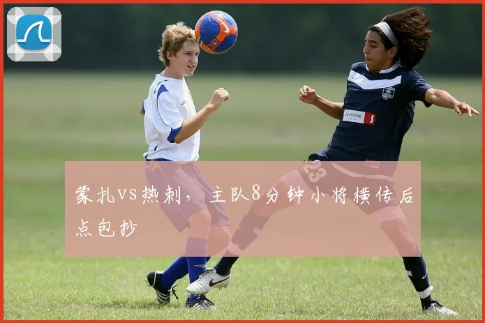 蒙扎vs热刺,主队8分钟小将横传后点包抄