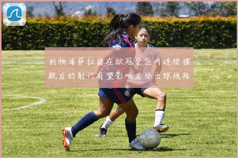 利物浦萨拉赫在欧冠禁区内连续摆脱后的射门有望影响后场出球线路