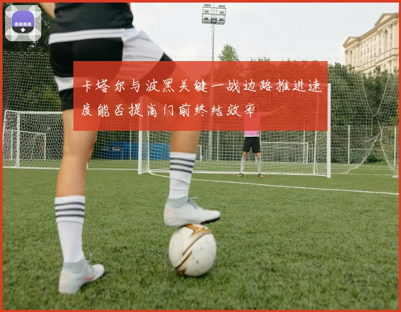 卡塔尔与波黑关键一战边路推进速度能否提高门前终结效率