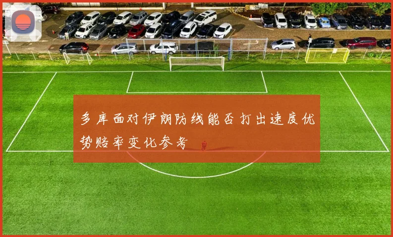 多库面对伊朗防线能否打出速度优势赔率变化参考