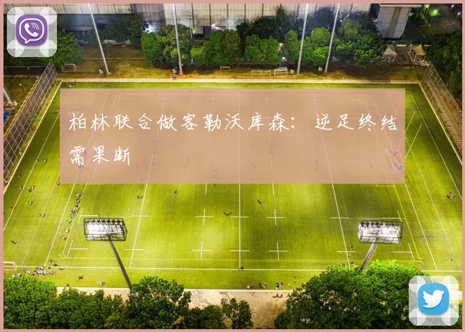 柏林联合做客勒沃库森：逆足终结需果断