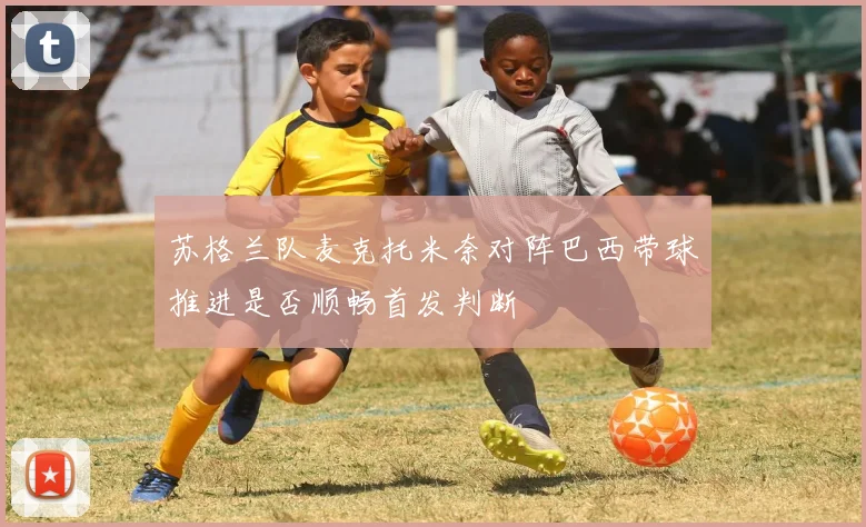 苏格兰队麦克托米奈对阵巴西带球推进是否顺畅首发判断