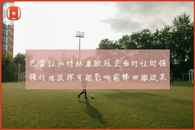 巴雷拉和特林康欧冠正面对位时强强对话发挥可能影响前锋回撤效果