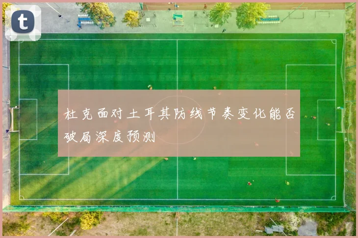 杜克面对土耳其防线节奏变化能否破局深度预测