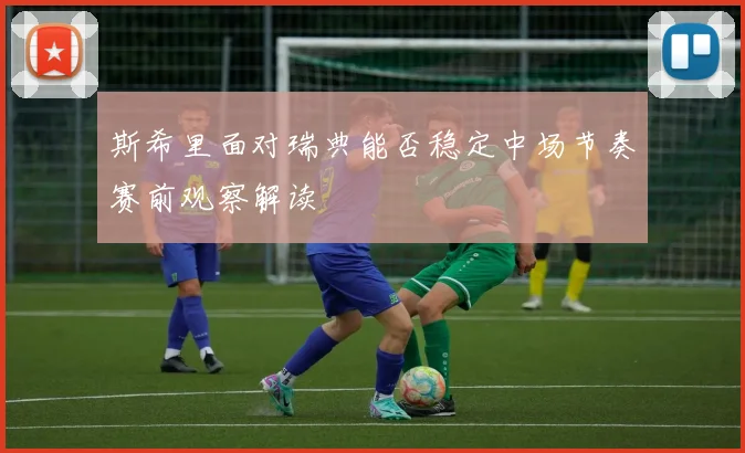 斯希里面对瑞典能否稳定中场节奏赛前观察解读
