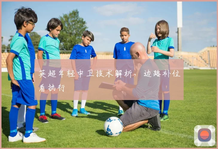 英超年轻中卫技术解析，边路补位看执行