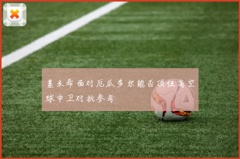 基米希面对厄瓜多尔能否顶住高空球中卫对抗参考