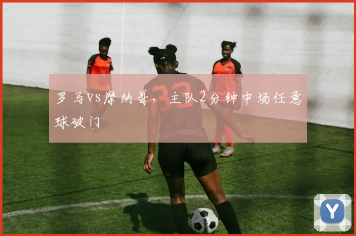 罗马vs摩纳哥,主队2分钟中场任意球破门