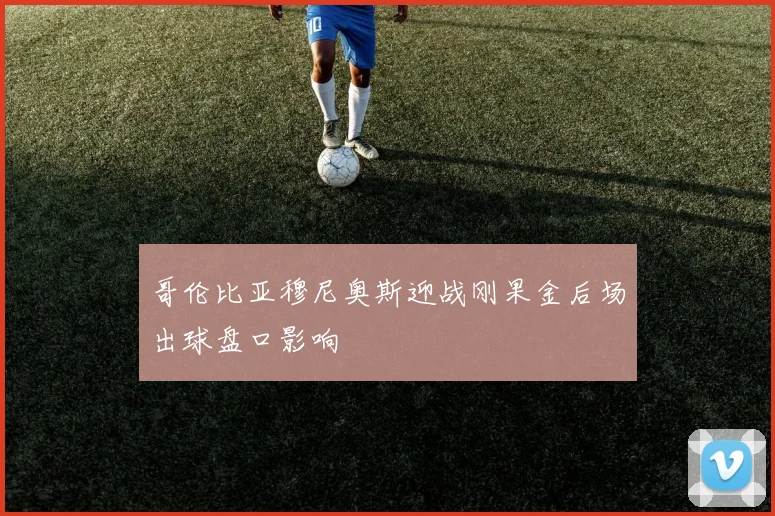 哥伦比亚穆尼奥斯迎战刚果金后场出球盘口影响