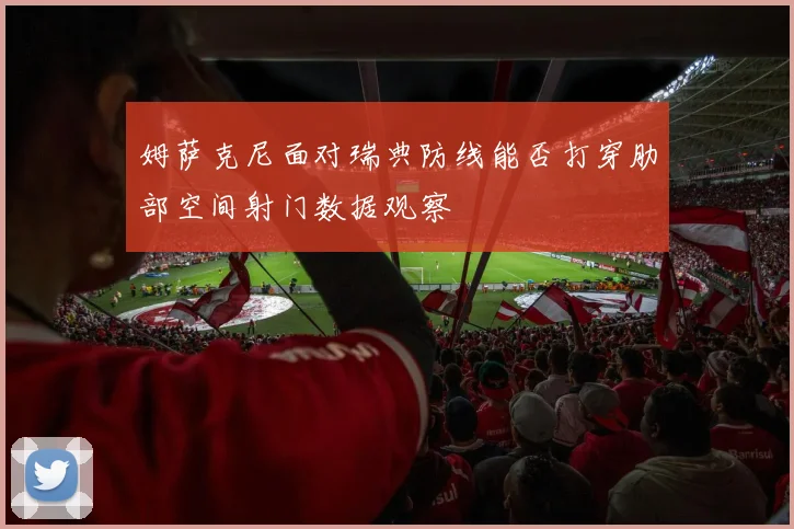 姆萨克尼面对瑞典防线能否打穿肋部空间射门数据观察