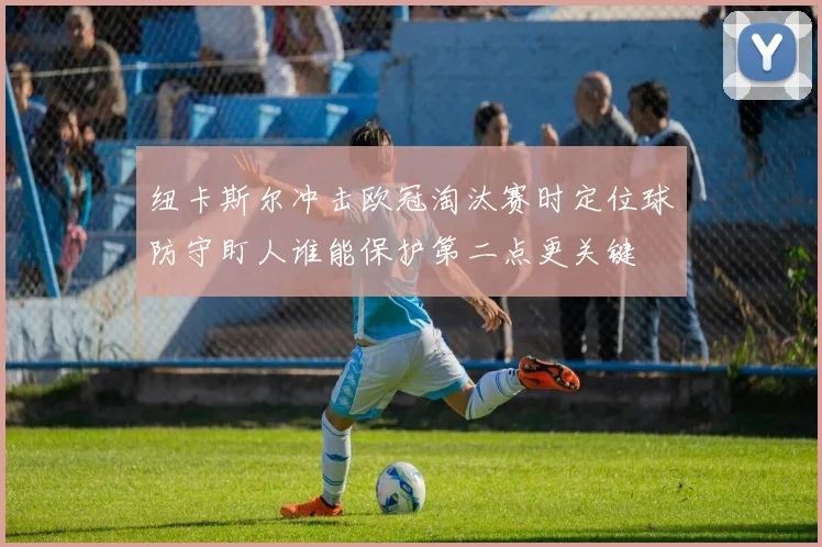 纽卡斯尔冲击欧冠淘汰赛时定位球防守盯人谁能保护第二点更关键