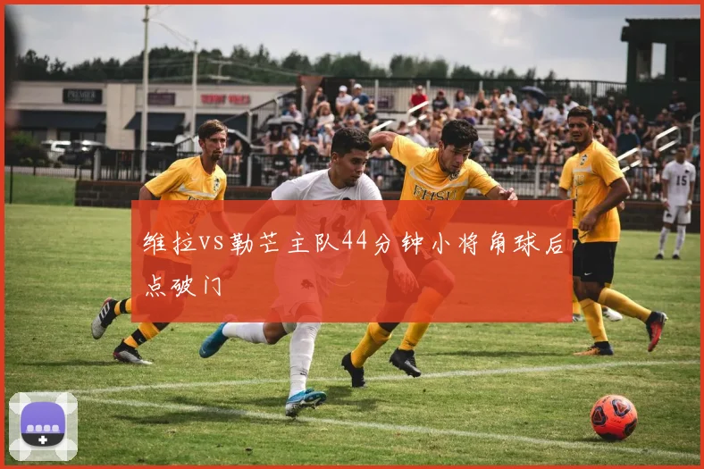 维拉vs勒芒主队44分钟小将角球后点破门