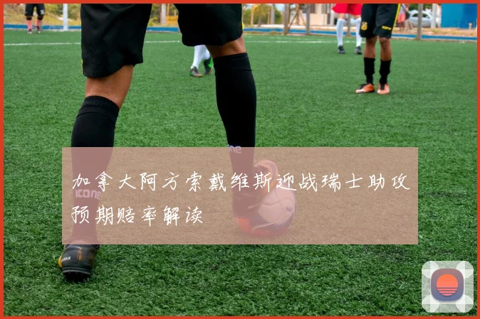 加拿大阿方索戴维斯迎战瑞士助攻预期赔率解读