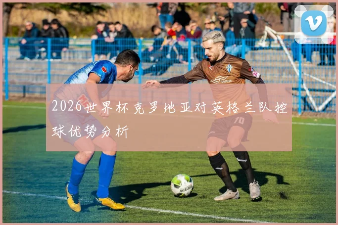 2026世界杯克罗地亚对英格兰队控球优势分析