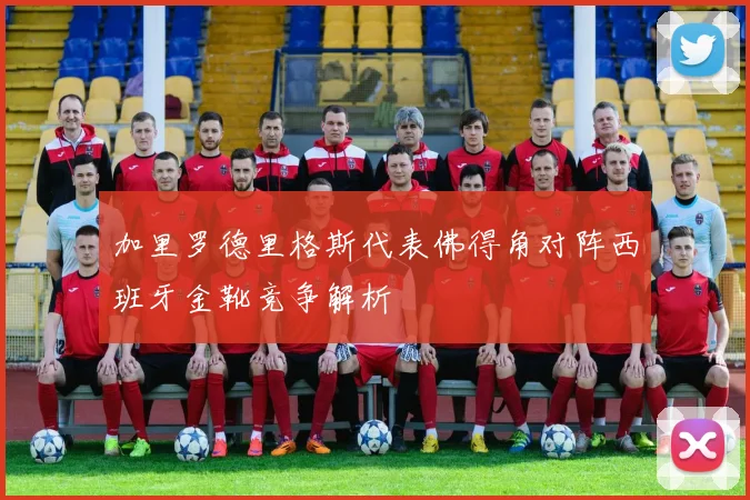 加里罗德里格斯代表佛得角对阵西班牙金靴竞争解析