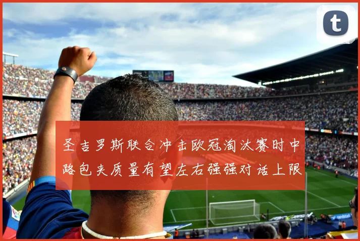 圣吉罗斯联合冲击欧冠淘汰赛时中路包夹质量有望左右强强对话上限