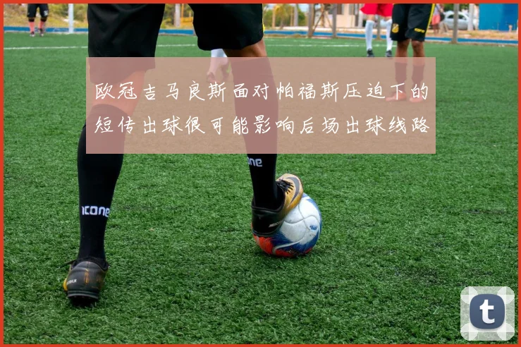 欧冠吉马良斯面对帕福斯压迫下的短传出球很可能影响后场出球线路