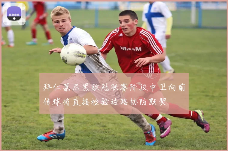 拜仁慕尼黑欧冠联赛阶段中卫向前传球将直接检验边路协防默契