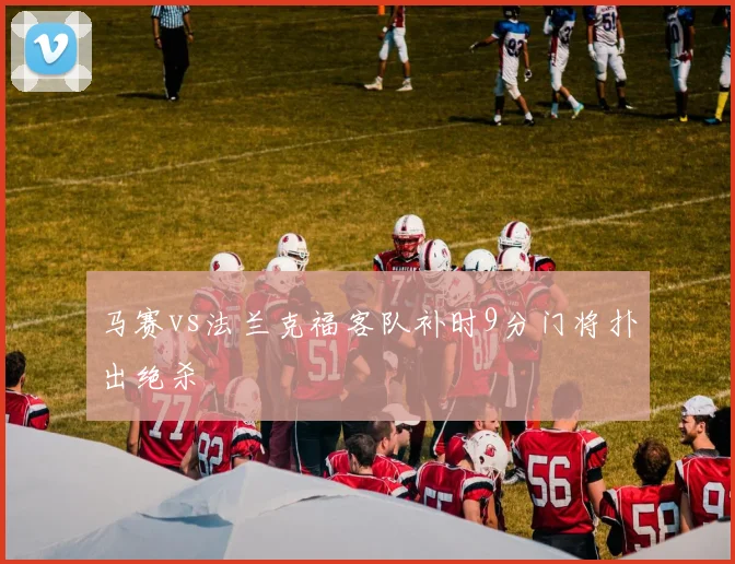 马赛vs法兰克福客队补时9分门将扑出绝杀