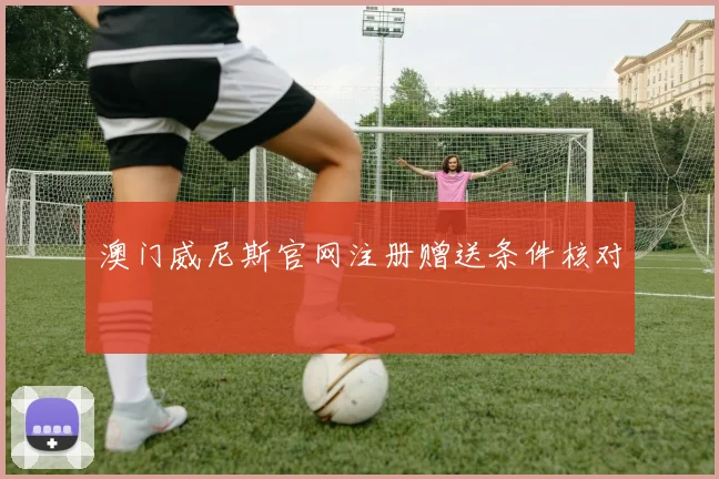 澳门威尼斯官网注册赠送条件核对